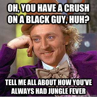 Oh, You have a crush on a black guy, huh? Tell me all About how you've always had jungle fever - Oh, You have a crush on a black guy, huh? Tell me all About how you've always had jungle fever  Condescending Wonka
