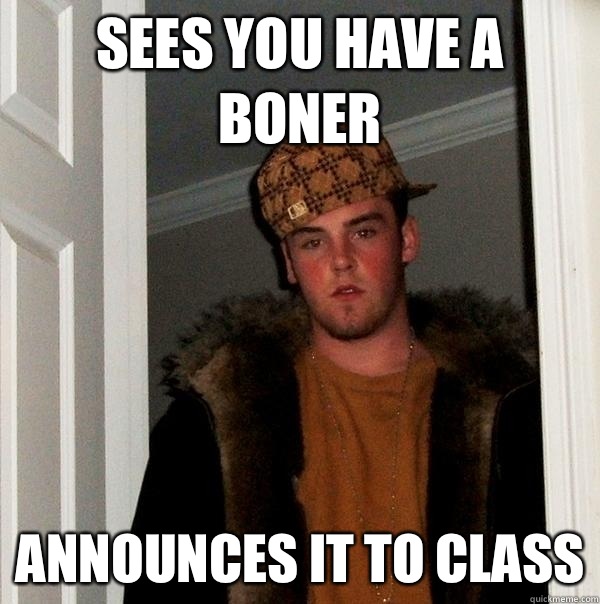 Sees you have a boner Announces it to class  Scumbag Steve