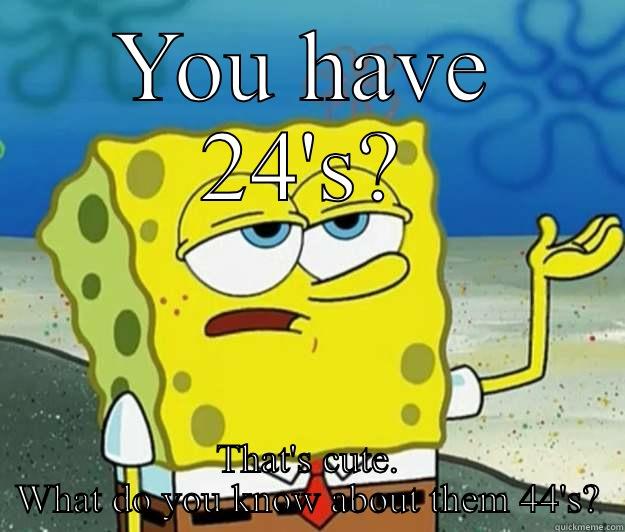 YOU HAVE 24'S? THAT'S CUTE. WHAT DO YOU KNOW ABOUT THEM 44'S? Tough Spongebob