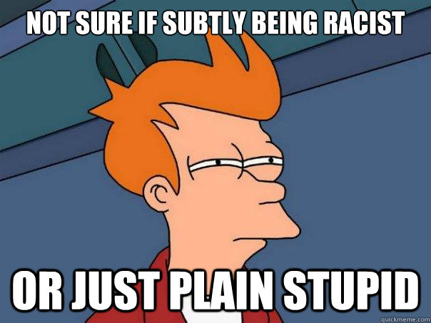 not sure if subtly being racist or just plain stupid  Futurama Fry
