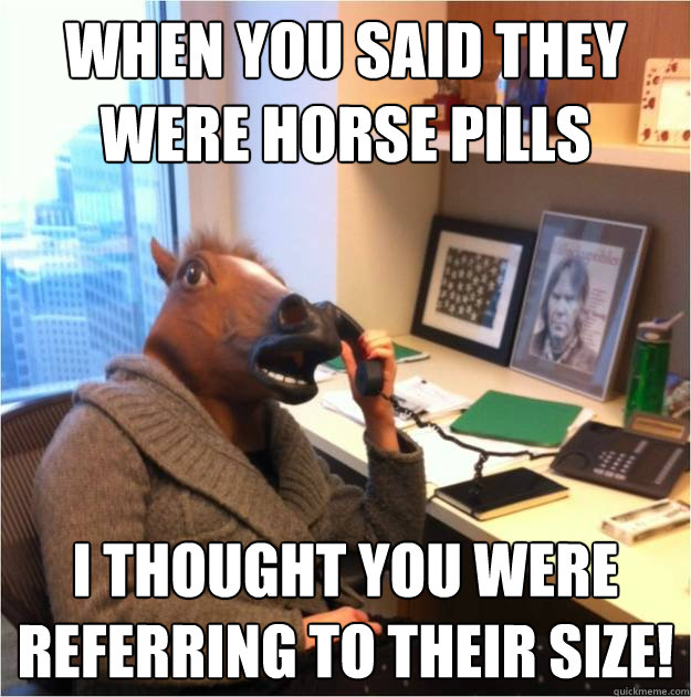 when you said they were horse pills i thought you were referring to their size!  Business horse