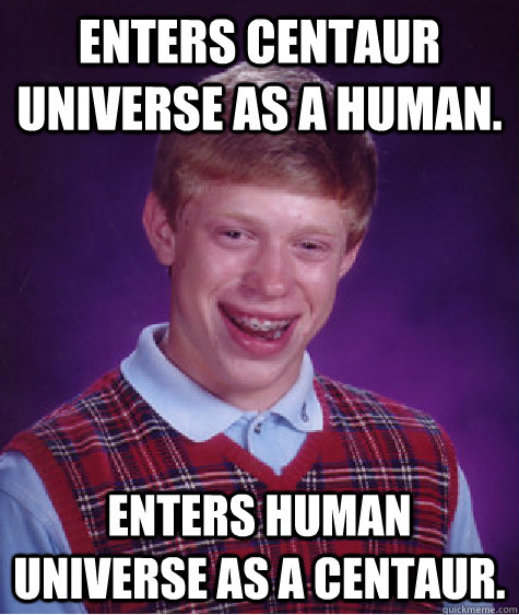 enters centaur universe as a human. enters human universe as a centaur.  Bad Luck Brian