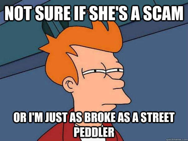 Not sure if she's a scam Or i'm just as broke as a street peddler  Futurama Fry