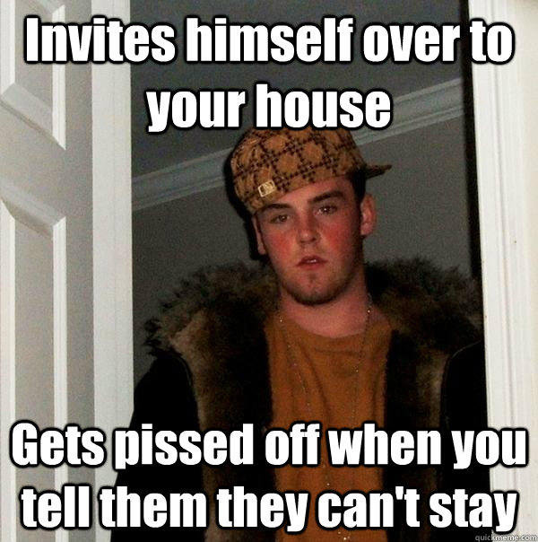 Invites himself over to your house Gets pissed off when you tell them they can't stay - Invites himself over to your house Gets pissed off when you tell them they can't stay  Scumbag Steve