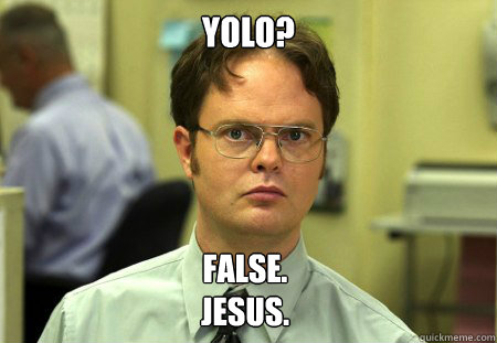 YOLO? False. 
Jesus.  Dwight