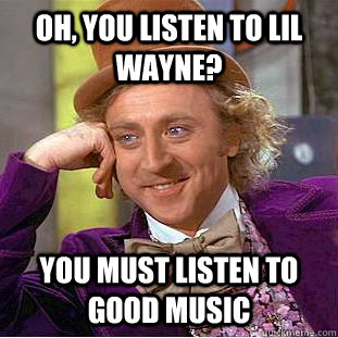 oh, you listen to lil wayne? you must listen to good music - oh, you listen to lil wayne? you must listen to good music  Condescending Wonka