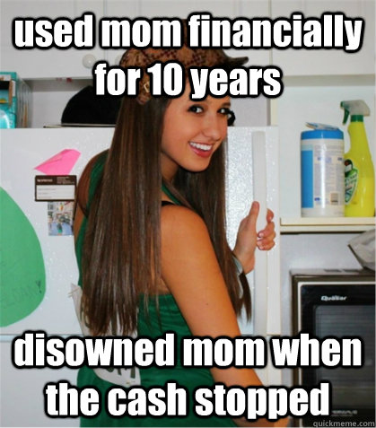 used mom financially for 10 years disowned mom when the cash stopped  Scumbag Sister