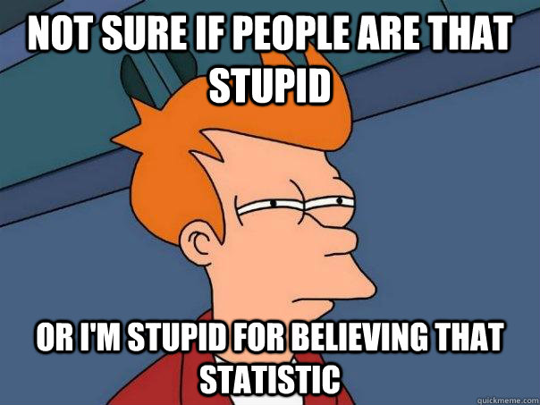 Not sure if people are that stupid Or I'm stupid for believing that statistic  Futurama Fry