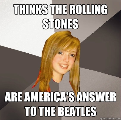 Thinks the rolling stones are america's answer to the beatles - Thinks the rolling stones are america's answer to the beatles  Musically Oblivious 8th Grader