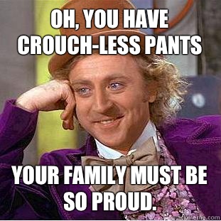 Oh, you have crouch-less pants Your family must be so proud.  Creepy Wonka