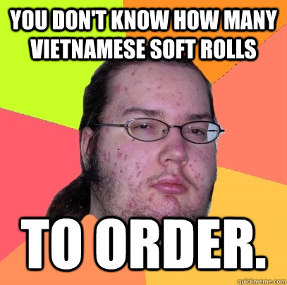 you don't know how many vietnamese soft rolls to order.  Butthurt Dweller