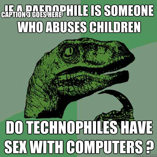 if a paedophile is someone who abuses children do technophiles have sex with computers ? Caption 3 goes here  Philosoraptor