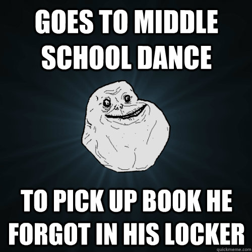 Goes to middle school dance to pick up book he forgot in his locker  Forever Alone