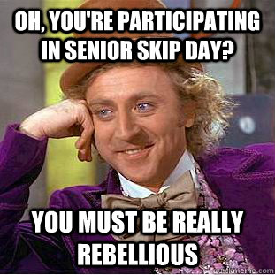 Oh, you're participating in senior skip day? You must be really rebellious - Oh, you're participating in senior skip day? You must be really rebellious  Condescending Wonka