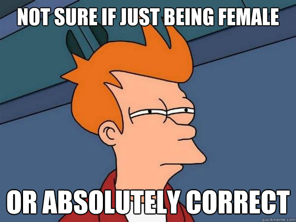 not sure if just being female or absolutely correct  Futurama Fry