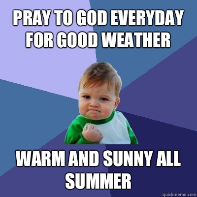 Pray to God everyday for good weather  Warm and sunny all summer - Pray to God everyday for good weather  Warm and sunny all summer  Success Kid