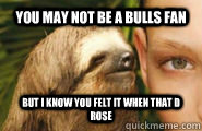 You may not be a Bulls fan but I know you felt it when that D Rose  Creepy Sloth