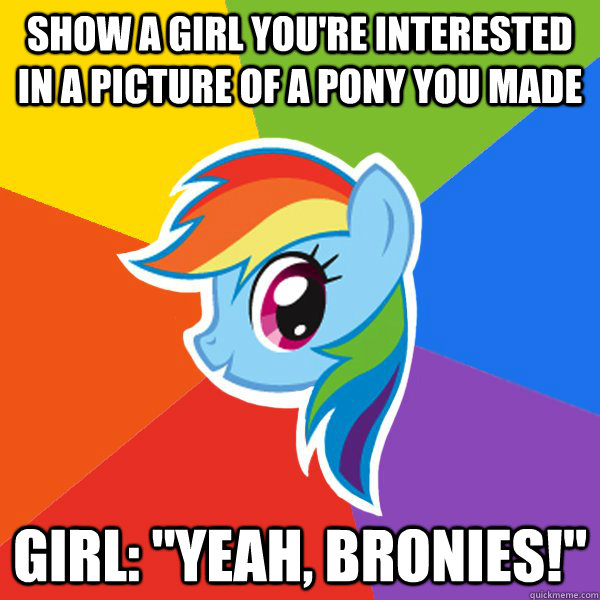 Show a girl you're interested in a picture of a pony you made Girl: 