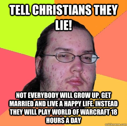 tell Christians they lie!  not everybody will grow up, get married and live a happy life. instead they will play world of warcraft 18 hours a day  Butthurt Dweller