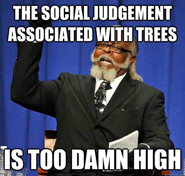 The social judgement associated with trees is too damn high - The social judgement associated with trees is too damn high  Jimmy McMillan