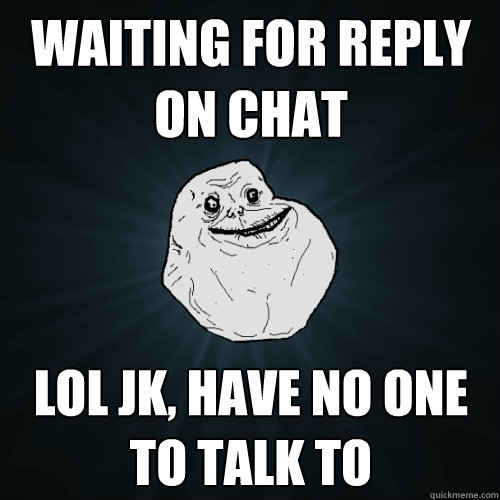 waiting for reply on chat lol jk, have no one to talk to - waiting for reply on chat lol jk, have no one to talk to  Forever Alone