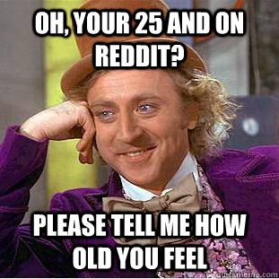 Oh, your 25 and on reddit? please tell me how old you feel  Condescending Wonka