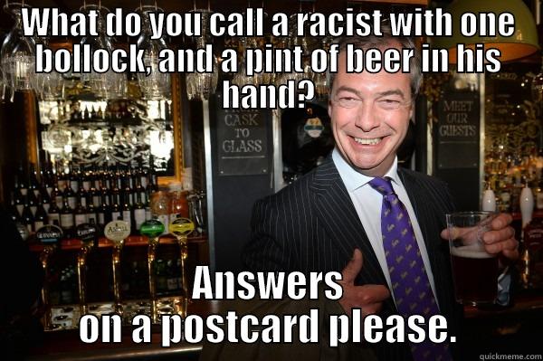 WHAT DO YOU CALL A RACIST WITH ONE BOLLOCK, AND A PINT OF BEER IN HIS HAND? ANSWERS ON A POSTCARD PLEASE. Misc