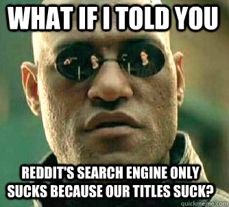 what if i told you Reddit's search engine only sucks because our titles suck?  Matrix Morpheus