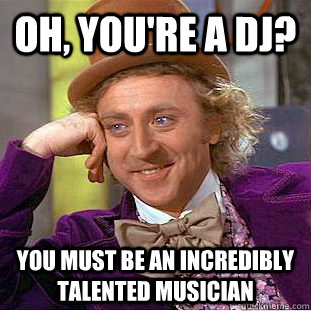 Oh, You're a DJ? You must be an incredibly talented musician  Condescending Wonka