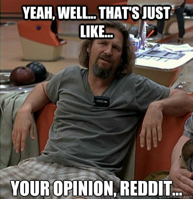 Yeah, Well... that's just like...  your opinion, Reddit...  The Dude