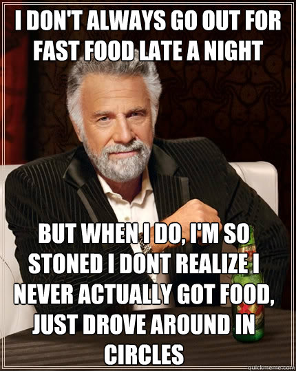 I don't always go out for fast food late a night but when I do, I'm so stoned I dont realize I never actually got food, just drove around in circles - I don't always go out for fast food late a night but when I do, I'm so stoned I dont realize I never actually got food, just drove around in circles  The Most Interesting Man In The World