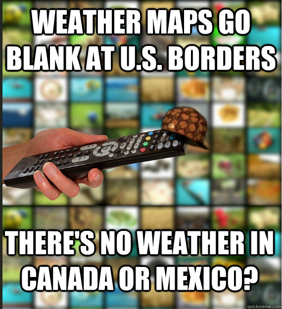 weather maps go blank at u.s. borders there's no weather in Canada or mexico? - weather maps go blank at u.s. borders there's no weather in Canada or mexico?  Scumbag Media