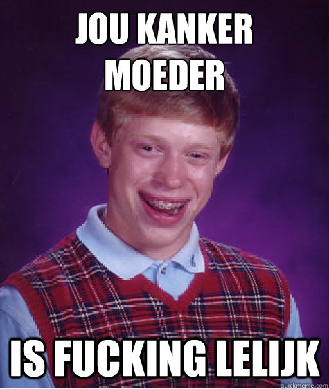 JOU KANKER
MOEDER IS FUCKING LELIJK  Bad Luck Brian