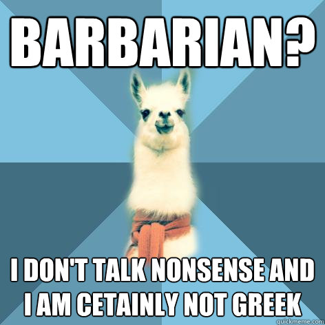 Barbarian? I don't talk nonsense and I am cetainly not greek  Linguist Llama