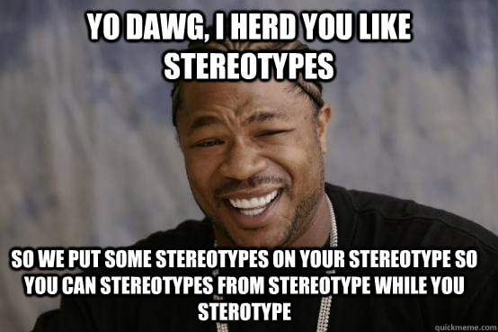 yo dawg, i herd you like stereotypes so we put some stereotypes on your stereotype so you can stereotypes from stereotype while you sterotype  YO DAWG