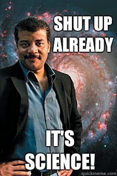 Shut up already It's SCIENCE!  Neil deGrasse Tyson