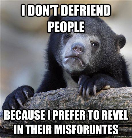 I don't defriend people because I prefer to revel in their misforuntes  Confession Bear