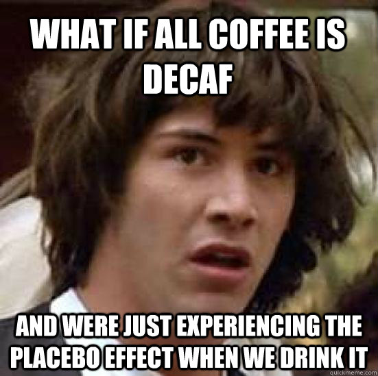 What if all coffee is decaf  and were just experiencing the placebo effect when we drink it - What if all coffee is decaf  and were just experiencing the placebo effect when we drink it  conspiracy keanu