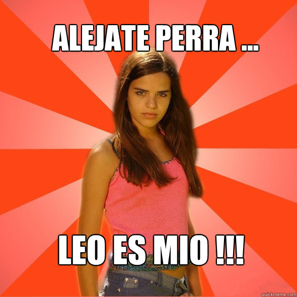 Alejate perra ... Leo es mio !!!  