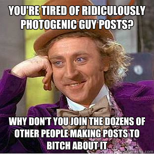 You're tired of Ridiculously Photogenic Guy posts?  Why don't you join the dozens of other people making posts to bitch about it - You're tired of Ridiculously Photogenic Guy posts?  Why don't you join the dozens of other people making posts to bitch about it  Condescending Wonka