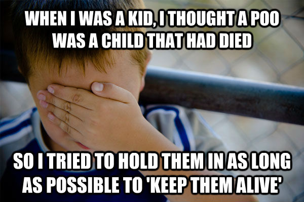 WHEN I WAS A KID, I THOUGHT A POO WAS A CHILD THAT HAD DIED SO I TRIED TO HOLD THEM IN AS LONG AS POSSIBLE TO 'KEEP THEM ALIVE'  Confession kid