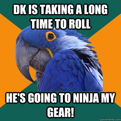 DK is taking a long time to roll He's going to ninja my gear!  Paranoid Parrot