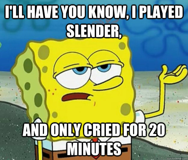 I'll have you know, I played slender, And only cried for 20 minutes  Tough Spongebob