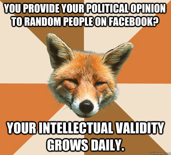 You provide your political opinion to random people on Facebook? Your intellectual validity grows daily.  Condescending Fox