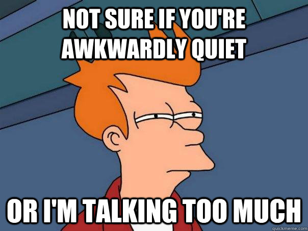 Not sure if you're awkwardly quiet Or I'm talking too much  Futurama Fry