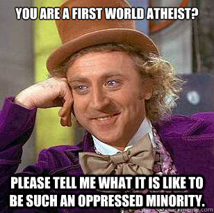 you are a first world atheist? please tell me what it is like to be such an oppressed minority.  Condescending Wonka