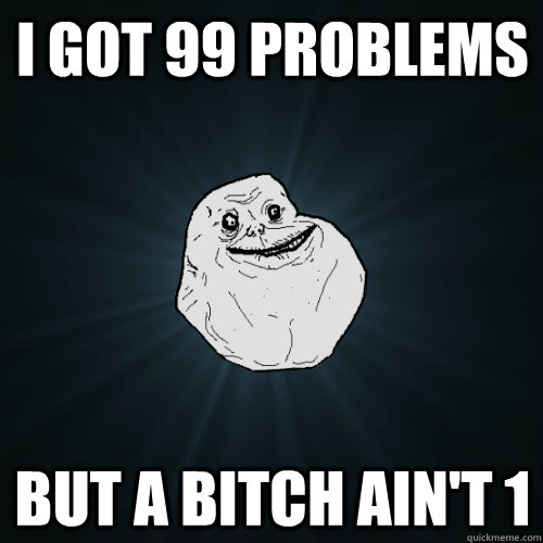 I got 99 problems But a bitch ain't 1  Forever Alone