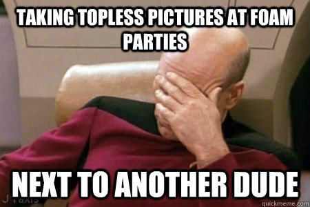 taking topless pictures at foam parties next to another dude - taking topless pictures at foam parties next to another dude  Facepalm Picard