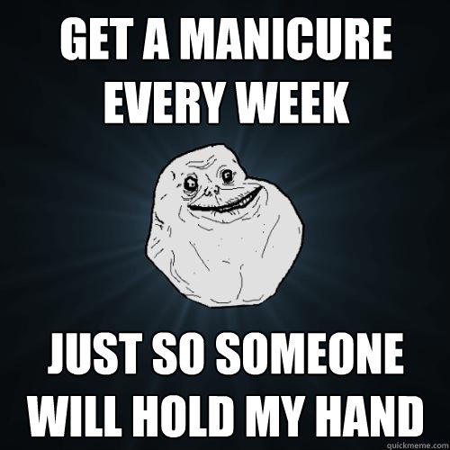 Get a manicure every week just so someone will hold my hand - Get a manicure every week just so someone will hold my hand  Forever Alone