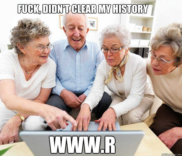 Fuck, didn't clear my history www.r - Fuck, didn't clear my history www.r  Nervous Internet Grandpa